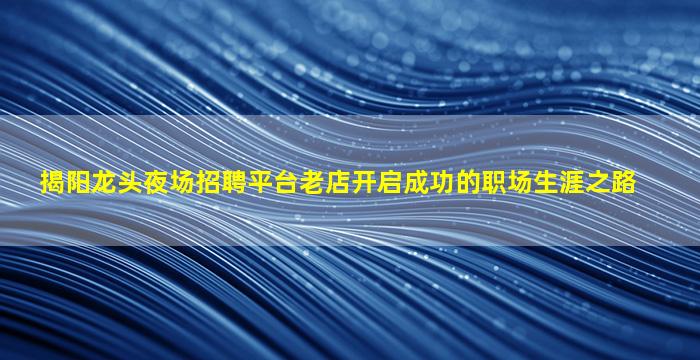 揭阳龙头夜场招聘平台老店开启成功的职场生涯之路